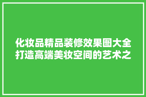 化妆品精品装修效果图大全打造高端美妆空间的艺术之旅