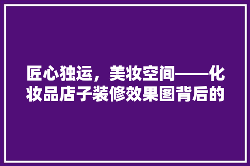 匠心独运，美妆空间——化妆品店子装修效果图背后的设计艺术