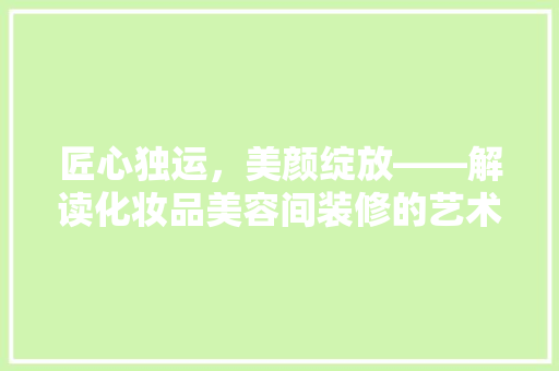 匠心独运，美颜绽放——解读化妆品美容间装修的艺术魅力