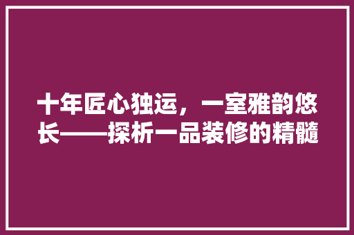 十年匠心独运，一室雅韵悠长——探析一品装修的精髓与魅力