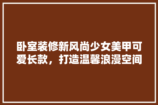 卧室装修新风尚少女美甲可爱长款，打造温馨浪漫空间