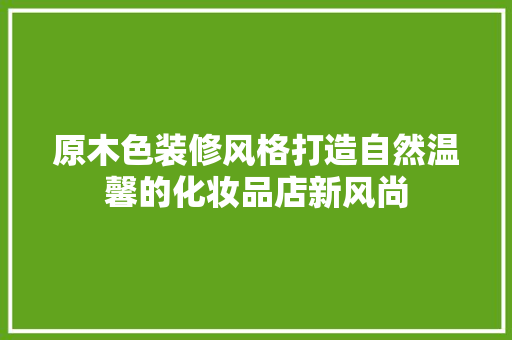原木色装修风格打造自然温馨的化妆品店新风尚