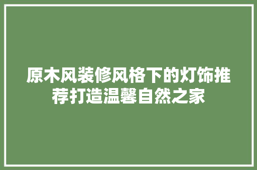 原木风装修风格下的灯饰推荐打造温馨自然之家