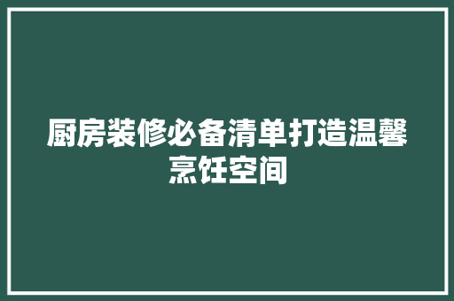 厨房装修必备清单打造温馨烹饪空间