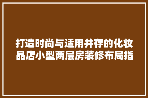 打造时尚与适用并存的化妆品店小型两层房装修布局指南
