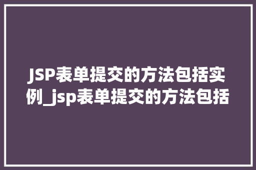 JSP表单提交的方法包括实例_jsp表单提交的方法包括实例和什么