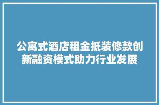 公寓式酒店租金抵装修款创新融资模式助力行业发展