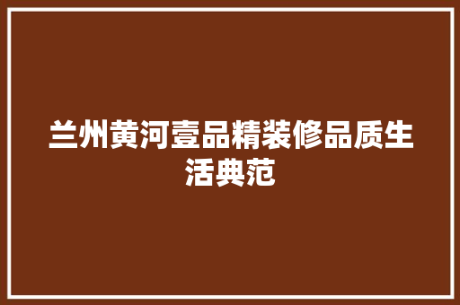 兰州黄河壹品精装修品质生活典范