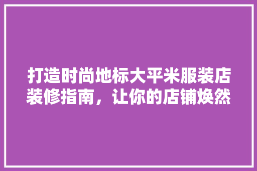 打造时尚地标大平米服装店装修指南，让你的店铺焕然一新！