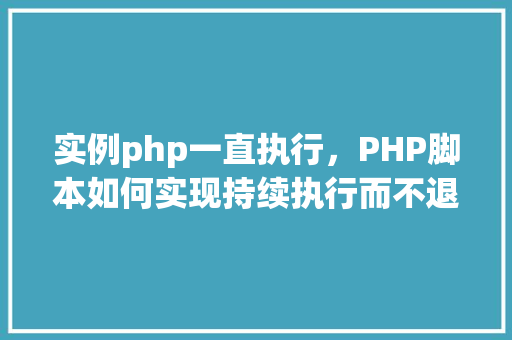 实例php一直执行，PHP脚本如何实现持续执行而不退出