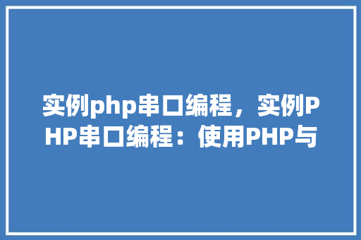 实例php串口编程，实例PHP串口编程：使用PHP与串口通信的实战教程