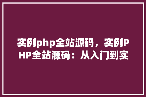 实例php全站源码，实例PHP全站源码：从入门到实战的完整教程
