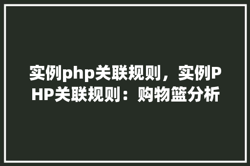 实例php关联规则，实例PHP关联规则：购物篮分析应用