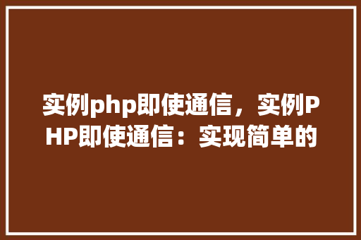 实例php即使通信，实例PHP即使通信：实现简单的即时消息系统