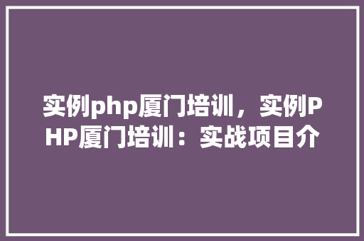 实例php厦门培训，实例PHP厦门培训：实战项目介绍与学习路径推荐
