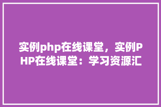 实例php在线课堂，实例PHP在线课堂：学习资源汇总及实例分析