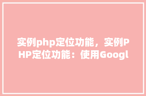 实例php定位功能，实例PHP定位功能：使用GoogleMapsAPI实现地址搜索与定位