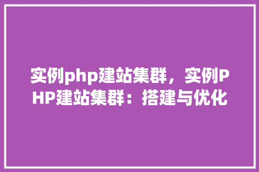 实例php建站集群，实例PHP建站集群：搭建与优化全攻略
