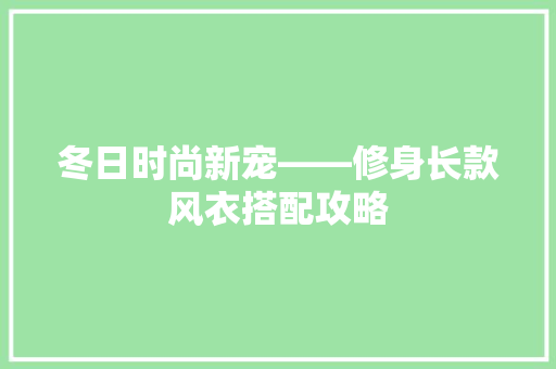 冬日时尚新宠——修身长款风衣搭配攻略