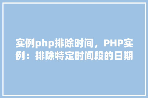 实例php排除时间，PHP实例：排除特定时间段的日期查询