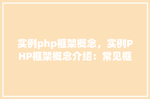 实例php框架概念，实例PHP框架概念介绍：常见框架与特点一览表