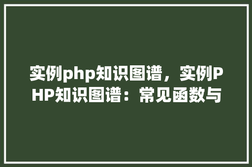 实例php知识图谱，实例PHP知识图谱：常见函数与用法详解