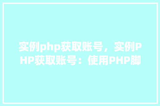 实例php获取账号，实例PHP获取账号：使用PHP脚本获取用户信息详解