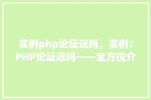 实例php论坛远吗，实例：PHP论坛远吗——全方位介绍与比较