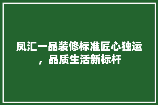 凤汇一品装修标准匠心独运，品质生活新标杆