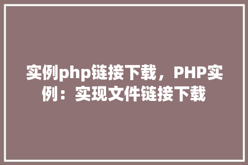 实例php链接下载，PHP实例：实现文件链接下载