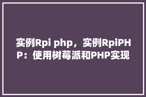 实例Rpi php，实例RpiPHP：使用树莓派和PHP实现简单的Web服务器