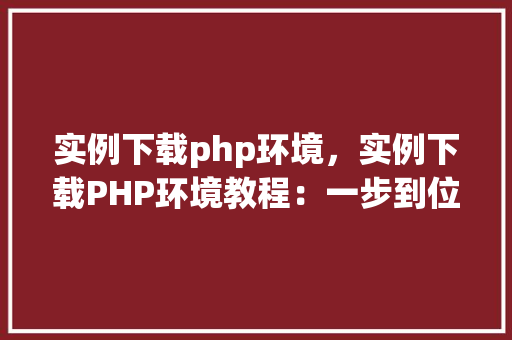 实例下载php环境，实例下载PHP环境教程：一步到位安装配置