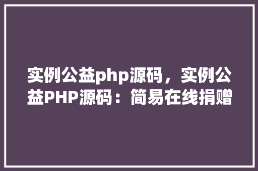 实例公益php源码，实例公益PHP源码：简易在线捐赠平台