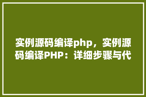 实例源码编译php，实例源码编译PHP：详细步骤与代码示例