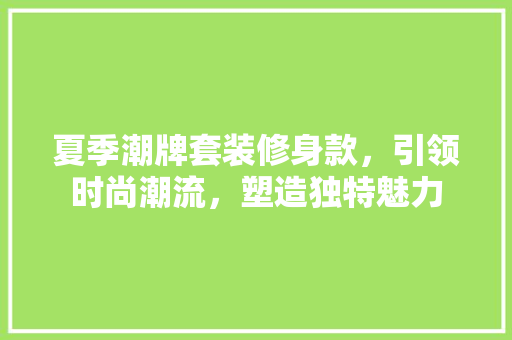 夏季潮牌套装修身款，引领时尚潮流，塑造独特魅力