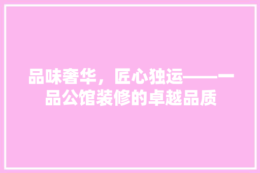 品味奢华，匠心独运——一品公馆装修的卓越品质