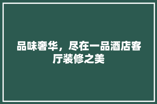 品味奢华，尽在一品酒店客厅装修之美