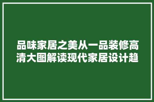品味家居之美从一品装修高清大图解读现代家居设计趋势