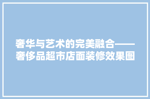 奢华与艺术的完美融合——奢侈品超市店面装修效果图赏析 第1张 奢华与艺术的完美融合——奢侈品超市店面装修效果图赏析 第1张