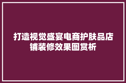 打造视觉盛宴电商护肤品店铺装修效果图赏析