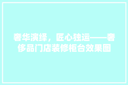 奢华演绎，匠心独运——奢侈品门店装修柜台效果图