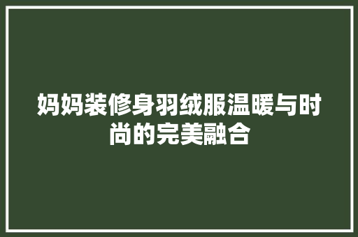 妈妈装修身羽绒服温暖与时尚的完美融合