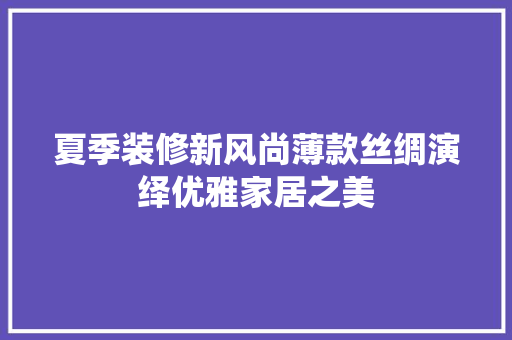 夏季装修新风尚薄款丝绸演绎优雅家居之美