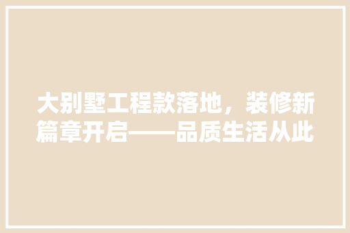 大别墅工程款落地，装修新篇章开启——品质生活从此启航