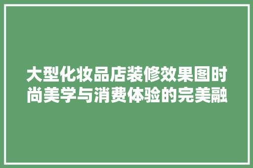 大型化妆品店装修效果图时尚美学与消费体验的完美融合