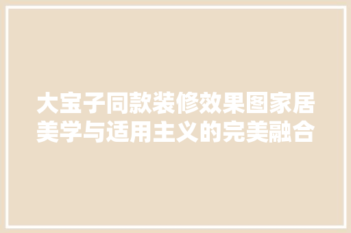 大宝子同款装修效果图家居美学与适用主义的完美融合