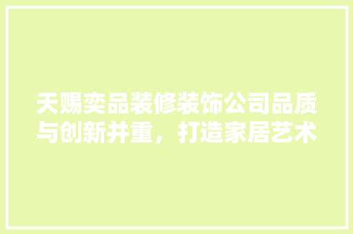 天赐奕品装修装饰公司品质与创新并重，打造家居艺术新标杆