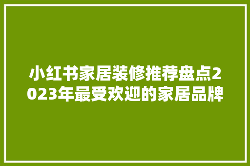 小红书家居装修推荐盘点2023年最受欢迎的家居品牌与产品