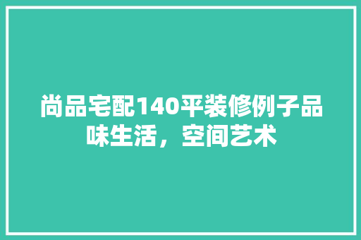 尚品宅配140平装修例子品味生活，空间艺术