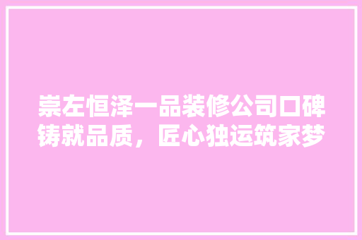 崇左恒泽一品装修公司口碑铸就品质，匠心独运筑家梦